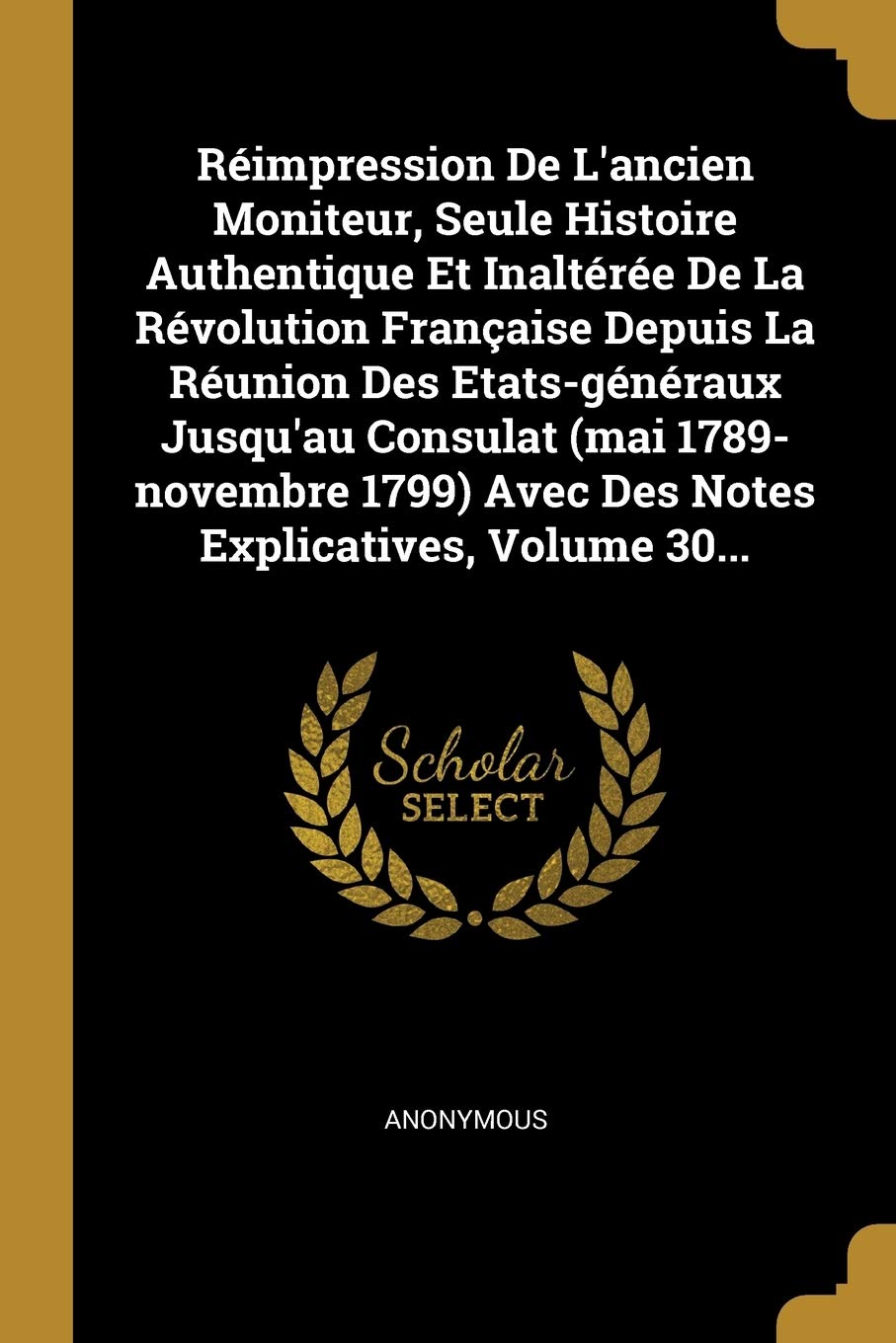Réimpression De L'ancien Moniteur, Seule Histoire Authentique Et Inaltérée De La Révolution Française Depuis La Réunion Des Etats-généraux Jusqu'au ... Avec Des Notes Explicatives, Volume 30... book