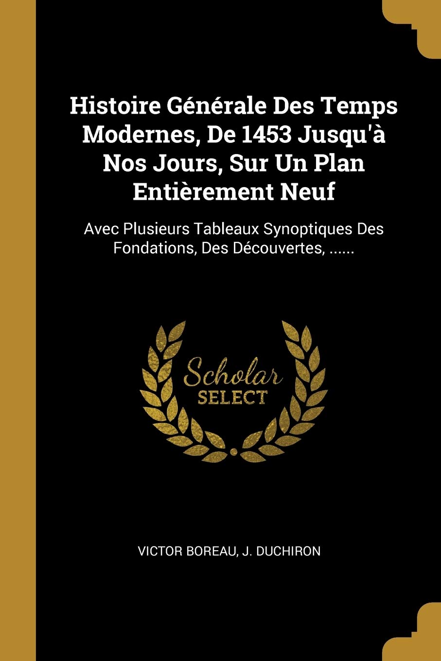 Histoire Générale Des Temps Modernes, De 1453 Jusqu'à Nos Jours, Sur Un Plan Entièrement Neuf: Avec Plusieurs Tableaux Synoptiques Des Fondations, Des Découvertes, ...... book
