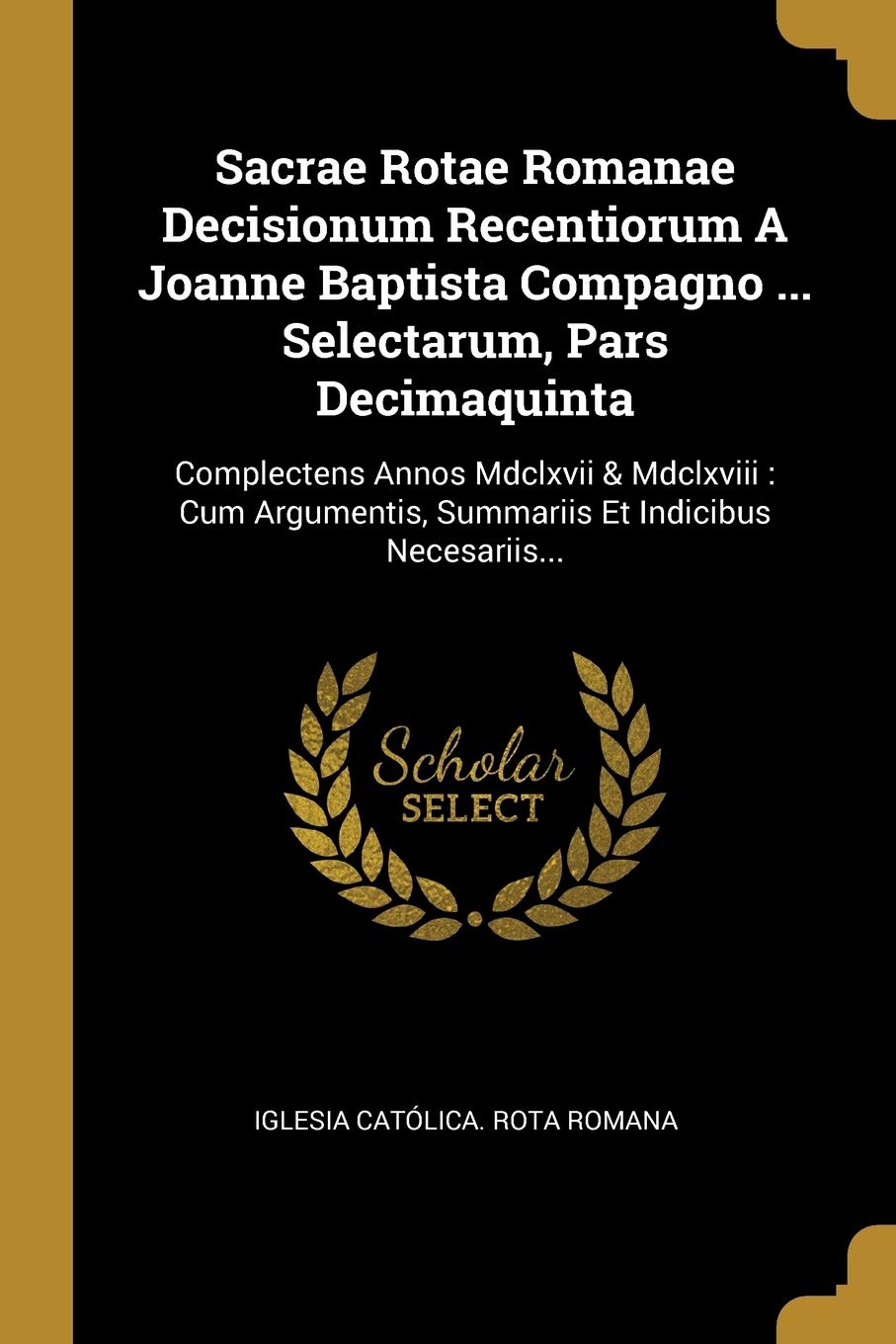 Sacrae Rotae Romanae Decisionum Recentiorum A Joanne Baptista Compagno ... Selectarum, Pars Decimaquinta: Complectens Annos Mdclxvii & Mdclxviii: Cum: ... Summariis Et Indicibus Necesariis... Politics & History