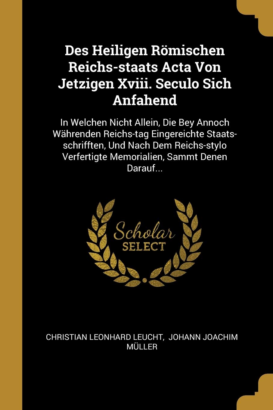 Des Heiligen Römischen Reichs-staats Acta Von Jetzigen Xviii. Seculo Sich Anfahend: In Welchen Nicht Allein, Die Bey Annoch Währenden Reichs-tag ... Memorialien, Sammt Denen Darauf... Politics & History