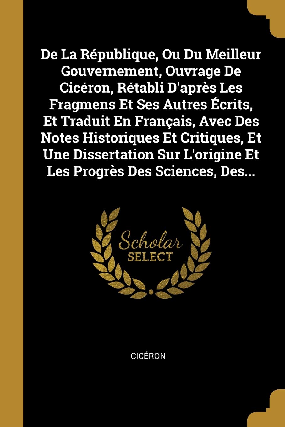 De La République, Ou Du Meilleur Gouvernement, Ouvrage De Cicéron, Rétabli D'après Les Fragmens Et Ses Autres Écrits, Et Traduit En Français, Avec Des Politics & History