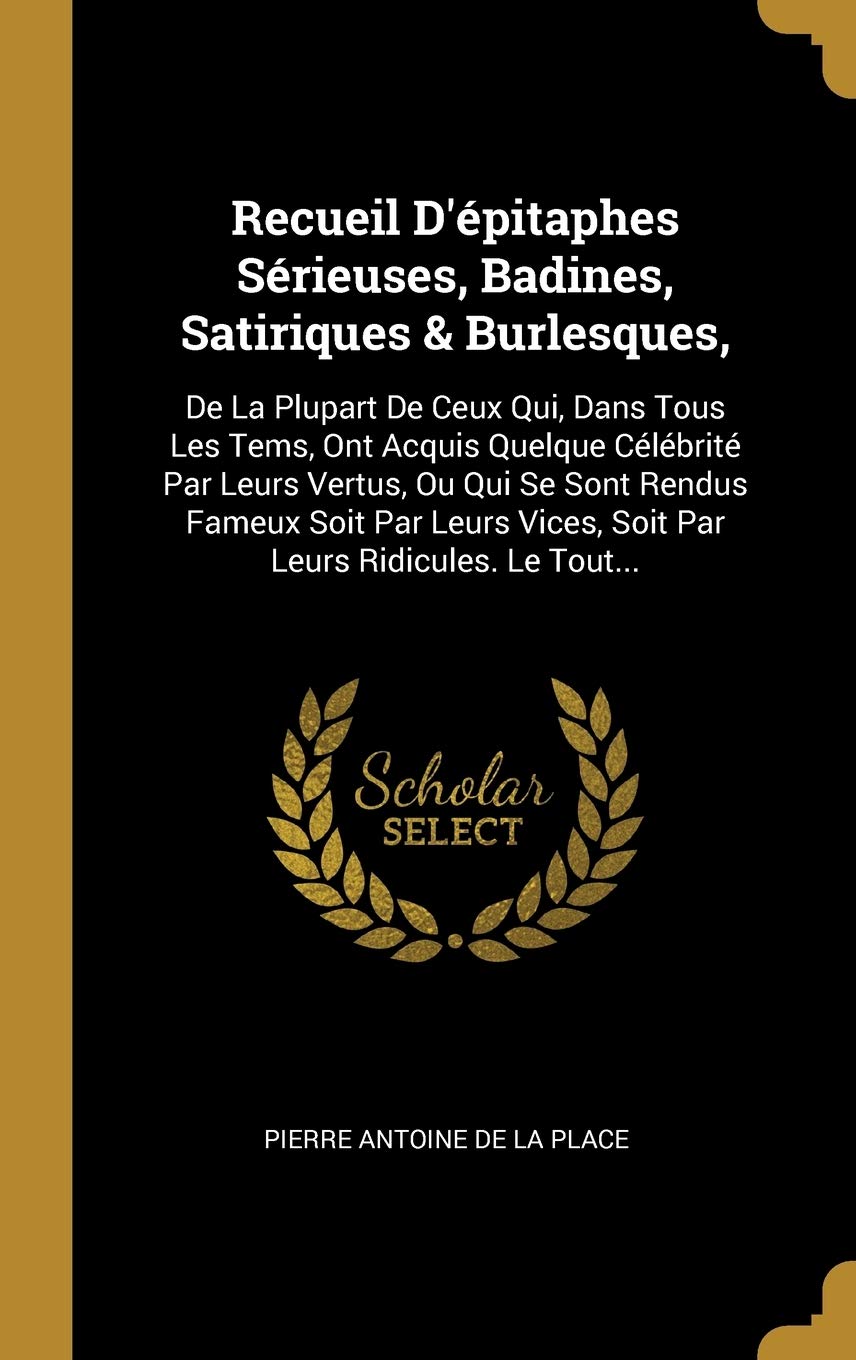 Recueil D'épitaphes Sérieuses, Badines, Satiriques & Burlesques,: De La Plupart De Ceux Qui, Dans Tous Les Tems, Ont Acquis Quelque Célébrité Par ... Vices, Soit Par Leurs Ridicules. Le Tout... book