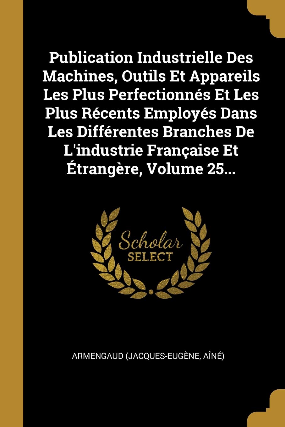 Publication Industrielle Des Machines, Outils Et Appareils Les Plus Perfectionnés Et Les Plus Récents Employés Dans Les Différentes Branches De L'industrie Française Et Étrangère, Volume 25... book