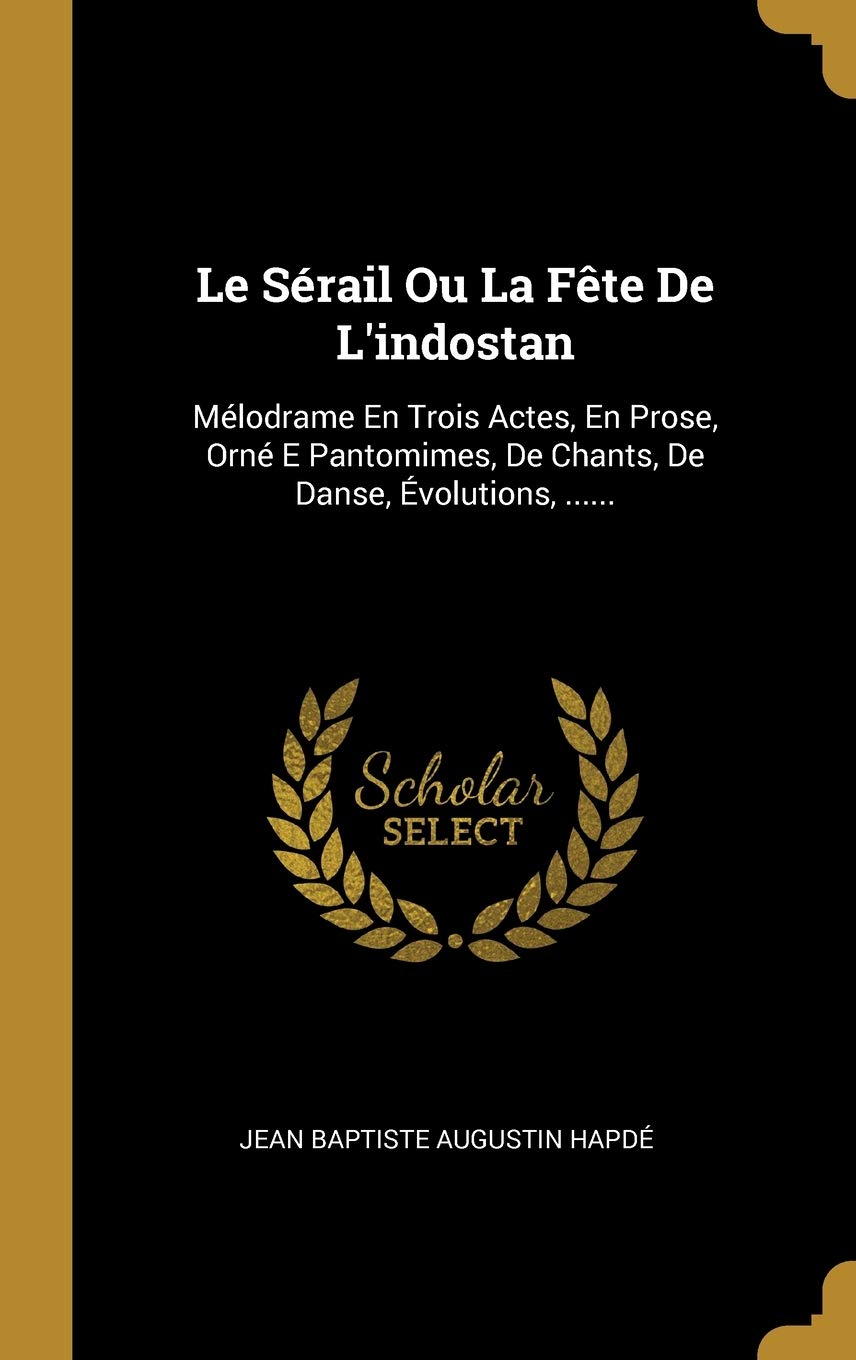 Le Sérail Ou La Fête De L'indostan: Mélodrame En Trois Actes, En Prose, Orné E Pantomimes, De Chants, De Danse, Évolutions, ...... Politics & History