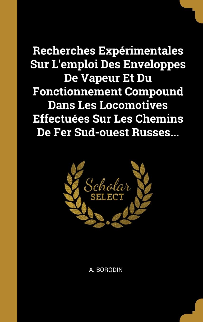 Recherches Expérimentales Sur L'emploi Des Enveloppes De Vapeur Et Du Fonctionnement Compound Dans Les Locomotives Effectuées Sur Les Chemins De Fer Sud-ouest Russes... Politics & History