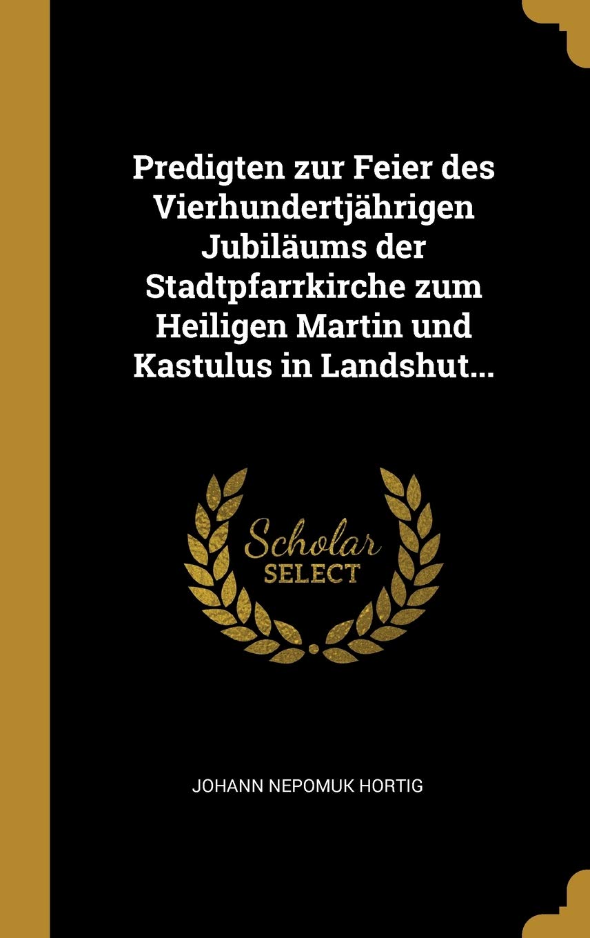Predigten zur Feier des Vierhundertjährigen Jubiläums der Stadtpfarrkirche zum Heiligen Martin und Kastulus in Landshut... Politics & History