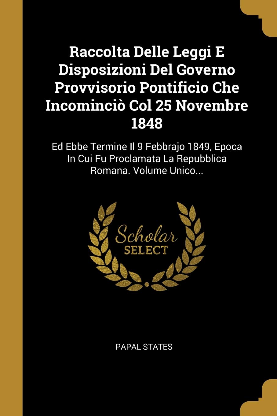 Raccolta Delle Leggi E Disposizioni Del Governo Provvisorio Pontificio Che Incominciò Col 25 Novembre 1848: Ed Ebbe Termine Il 9 Febbrajo 1849, Epoca ... La Repubblica Romana. Volume Unico... book