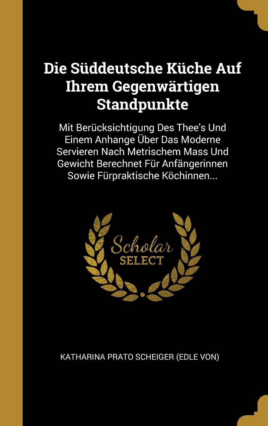 Die Süddeutsche Küche Auf Ihrem Gegenwärtigen Standpunkte: Mit Berücksichtigung Des Thee's Und Einem Anhange Über Das Moderne Servieren Nach ... Sowie Fürpraktische Köchinnen... Politics & History