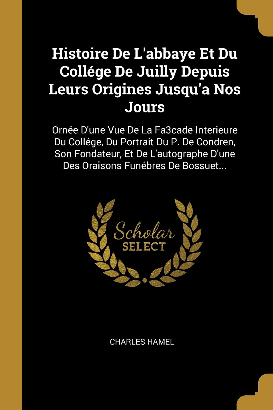 Histoire De L'abbaye Et Du Collége De Juilly Depuis Leurs Origines Jusqu'a Nos Jours: Ornée D'une Vue De La Fa3cade Interieure Du Collége, Du Portrait ... D'une Des Oraisons Funébres De Bossuet... book