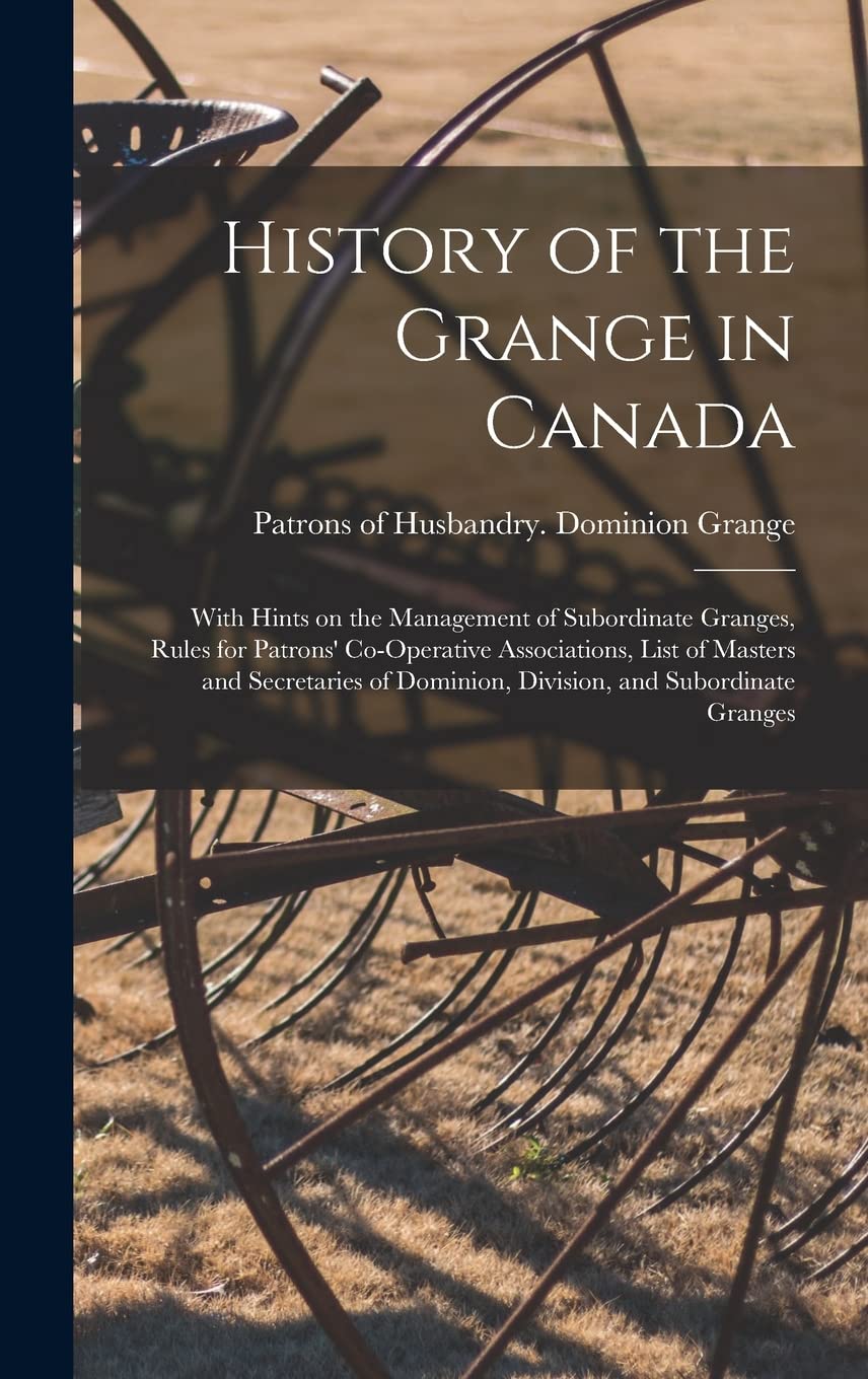 History of the Grange in Canada : With Hints on the Management of Subordinate Granges, Rules for Patrons' Co-operative Associations, List ... Dominion, Division, and Subordinate Granges Natural Sciences