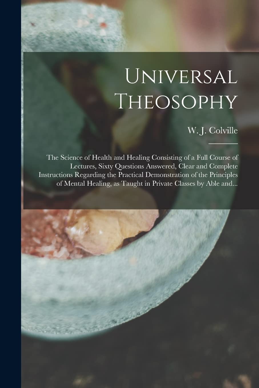 Universal Theosophy: the Science of Health and Healing Consisting of a Full Course of Lectures, Sixty Questions Answered, Clear and Complete ... of Mental Healing, as Taught in Private... Medicine