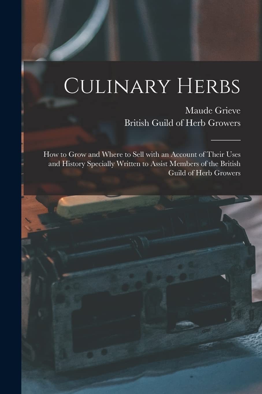 Culinary Herbs : How to Grow and Where to Sell With an Account of Their Uses and History Specially Written to Assist Members of the British Guild of Herb Growers Business, Finance & Career