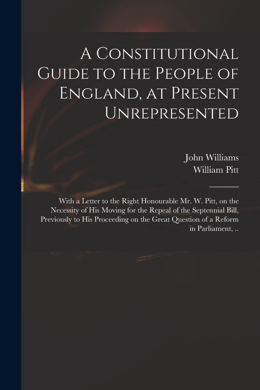 A Constitutional Guide to the People of England, at Present Unrepresented: With a Letter to the Right Honourable Mr. W. Pitt, on the Necessity of His ... His Proceeding on the Great Question of A... Social Sciences