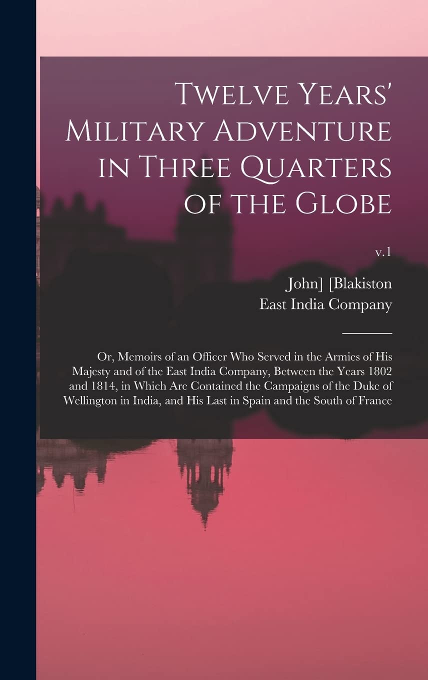 Twelve Years' Military Adventure in Three Quarters of the Globe; or, Memoirs of an Officer Who Served in the Armies of His Majesty and of the East ... the Campaigns of the Duke Of...; v.1 Politics & History