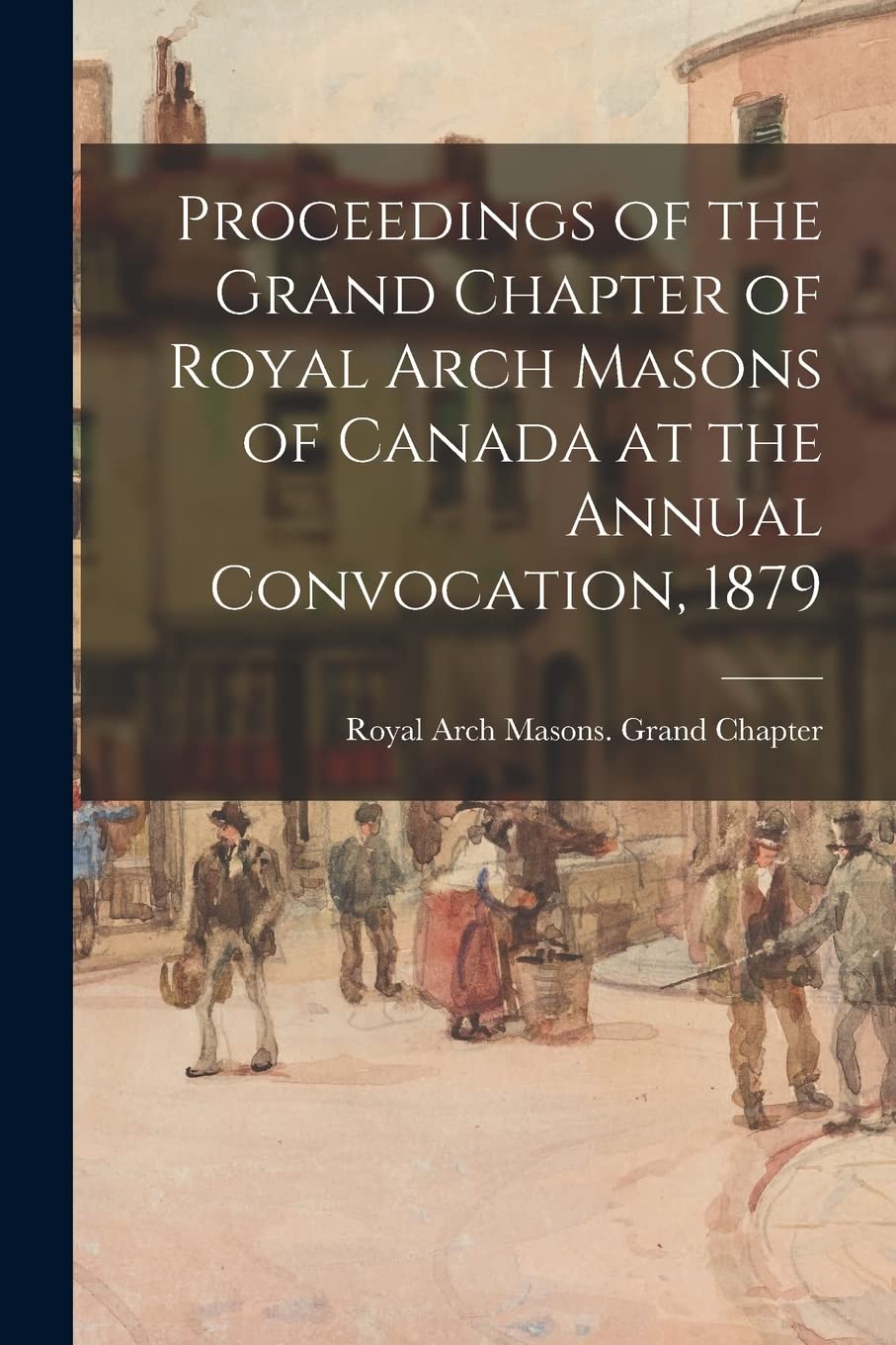 Proceedings of the Grand Chapter of Royal Arch Masons of Canada at the Annual Convocation, 1879 Books