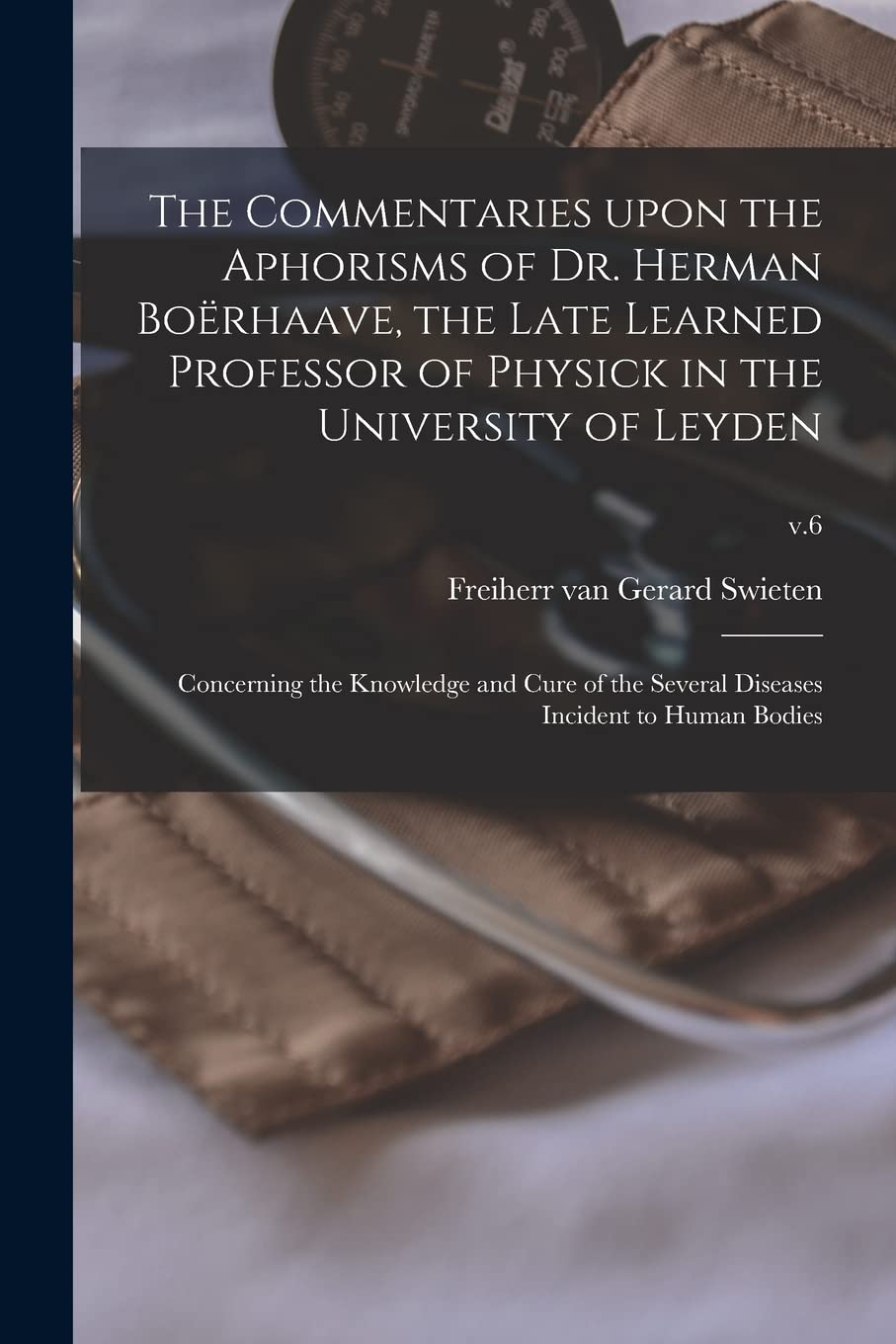 The Commentaries Upon the Aphorisms of Dr. Herman Boërhaave, the Late Learned Professor of Physick in the University of Leyden: Concerning the ... Diseases Incident to Human Bodies; v.6 Medicine
