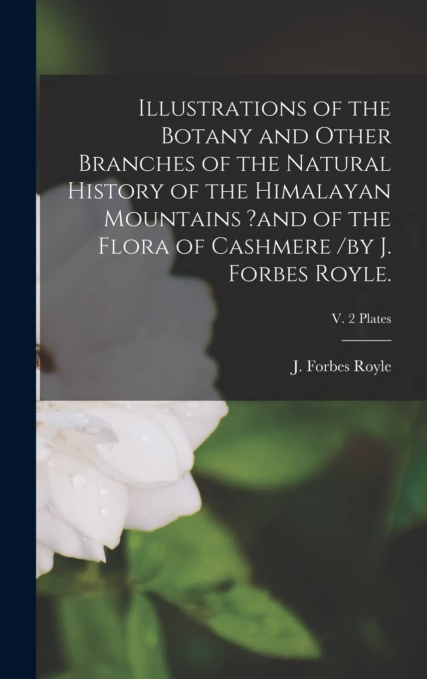 Illustrations of the Botany and Other Branches of the Natural History of the Himalayan Mountains ?and of the Flora of Cashmere /by J. Forbes Royle.; v. 2 Plates Natural Sciences