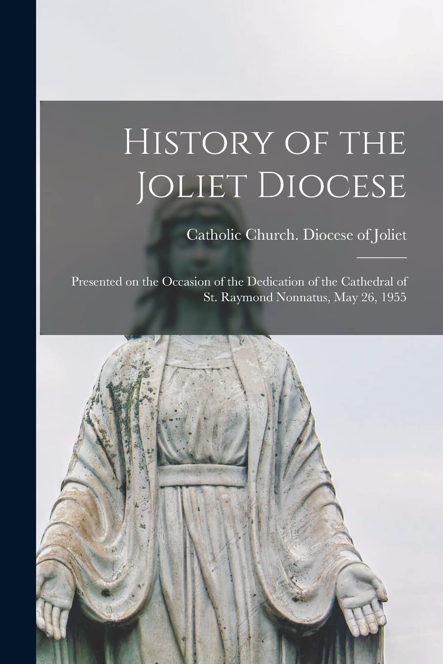 History of the Joliet Diocese: Presented on the Occasion of the Dedication of the Cathedral of St. Raymond Nonnatus, May 26, 1955 Religion & Esotericism