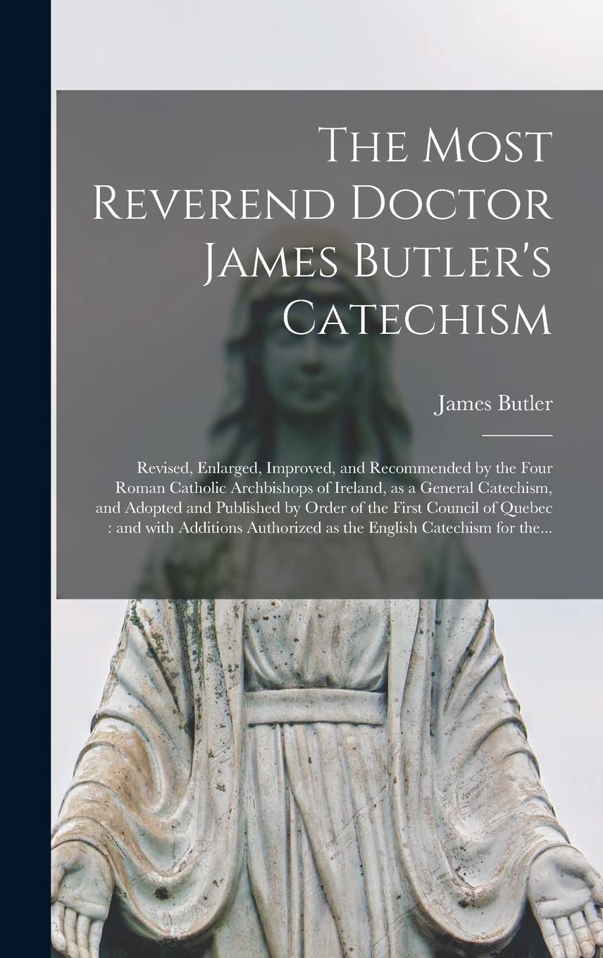 The Most Reverend Doctor James Butler's Catechism : Revised, Enlarged, Improved, and Recommended by the Four Roman Catholic Archbishops of ... by Order of the First Council of Quebec: ... Religion & Esotericism