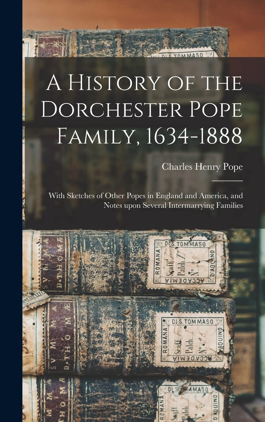 A History of the Dorchester Pope Family, 1634-1888: With Sketches of Other Popes in England and America, and Notes Upon Several Intermarrying Families Reference Books