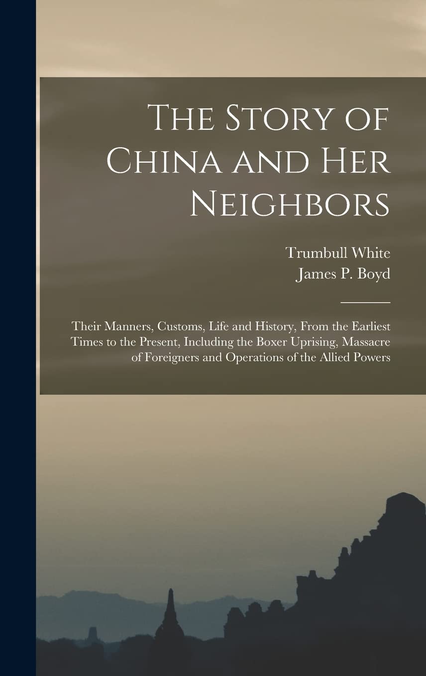 The Story of China and Her Neighbors: Their Manners, Customs, Life and History, From the Earliest Times to the Present, Including the Boxer Uprising, ... and Operations of the Allied Powers book