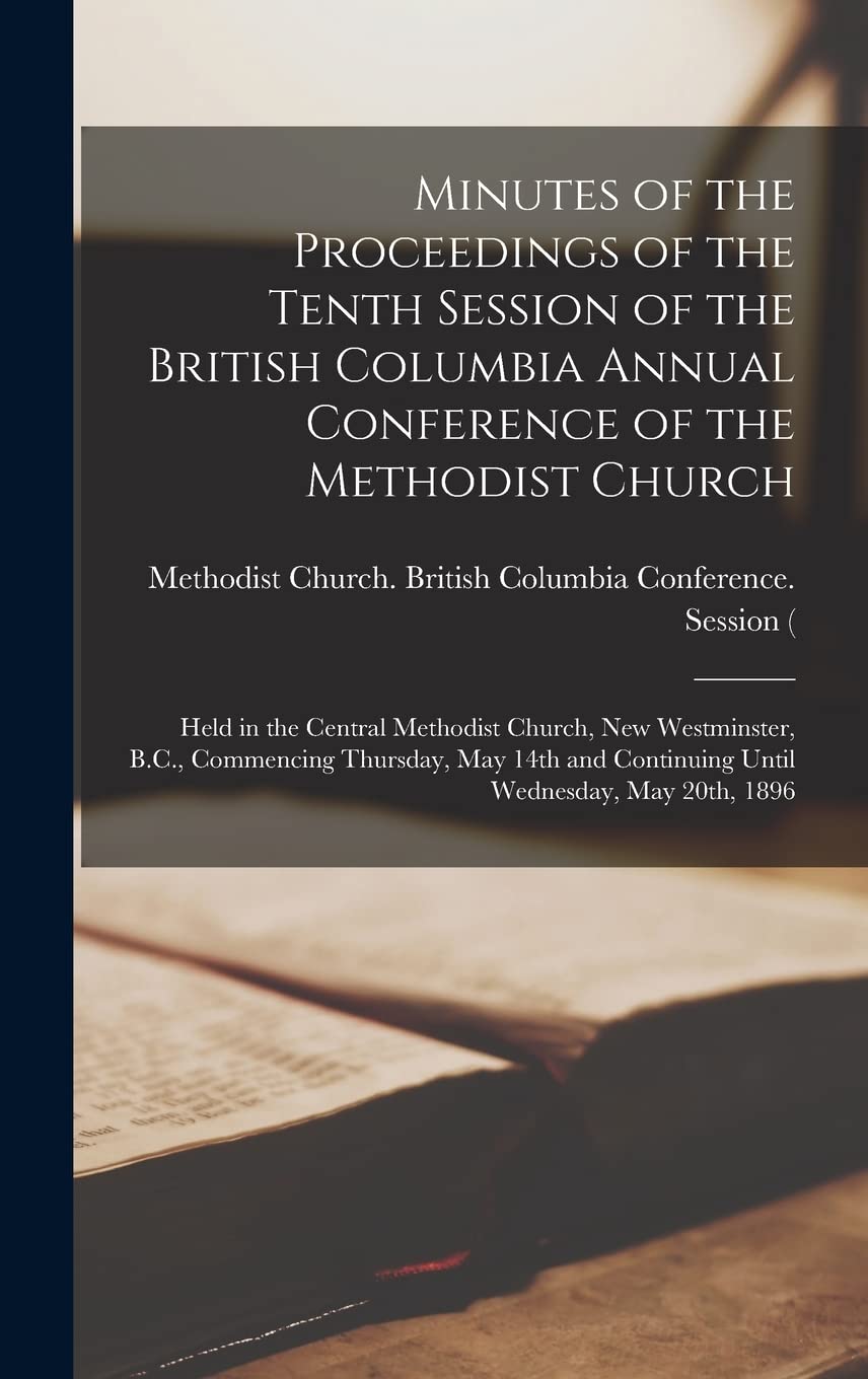 Minutes of the Proceedings of the Tenth Session of the British Columbia Annual Conference of the Methodist Church : Held in the Central ... May 14th and Continuing Until Wednesday, ... Religion & Esotericism