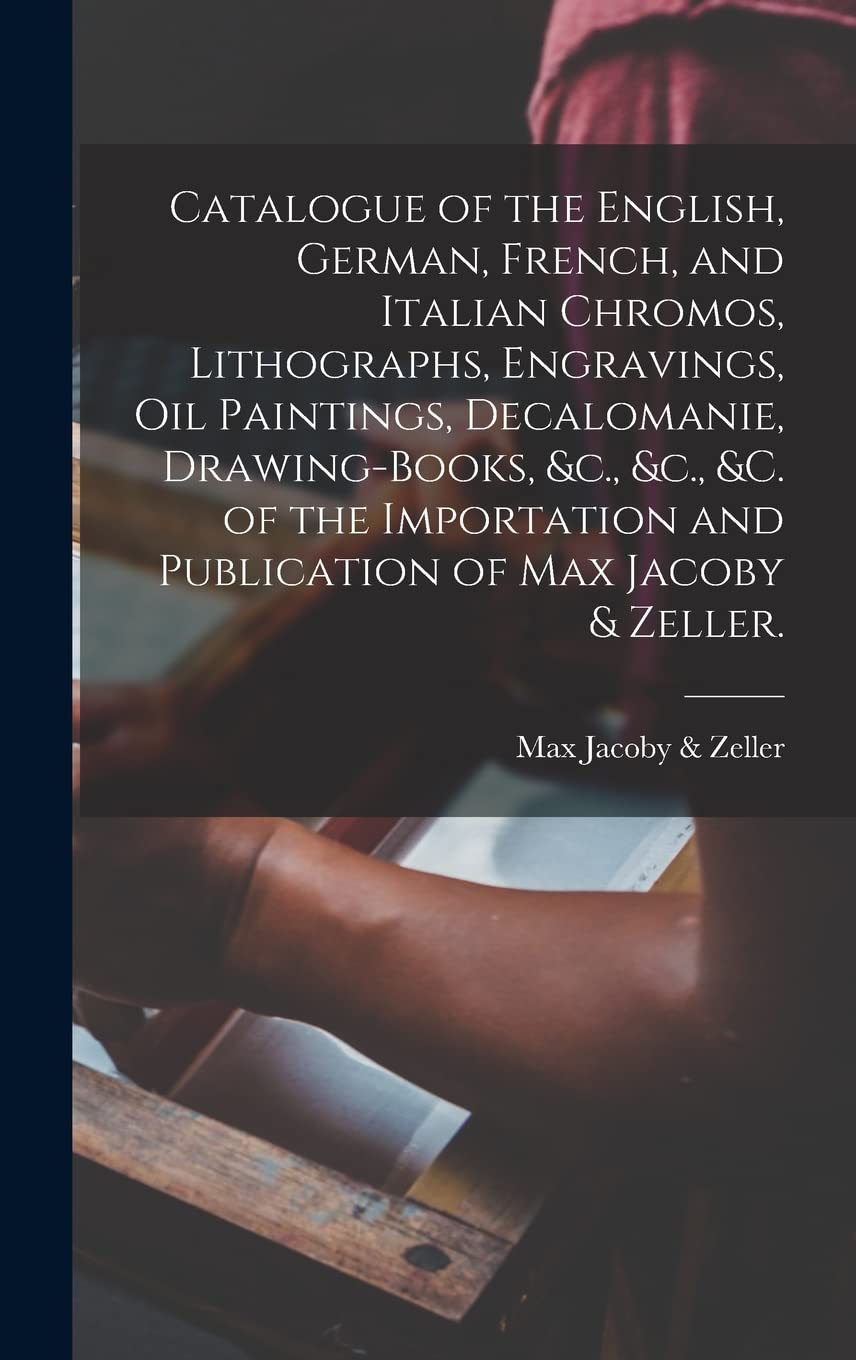 Catalogue of the English, German, French, and Italian Chromos, Lithographs, Engravings, Oil Paintings, Decalomanie, Drawing-books, &c., &c., &c. of ... and Publication of Max Jacoby & Zeller. Arts & Music