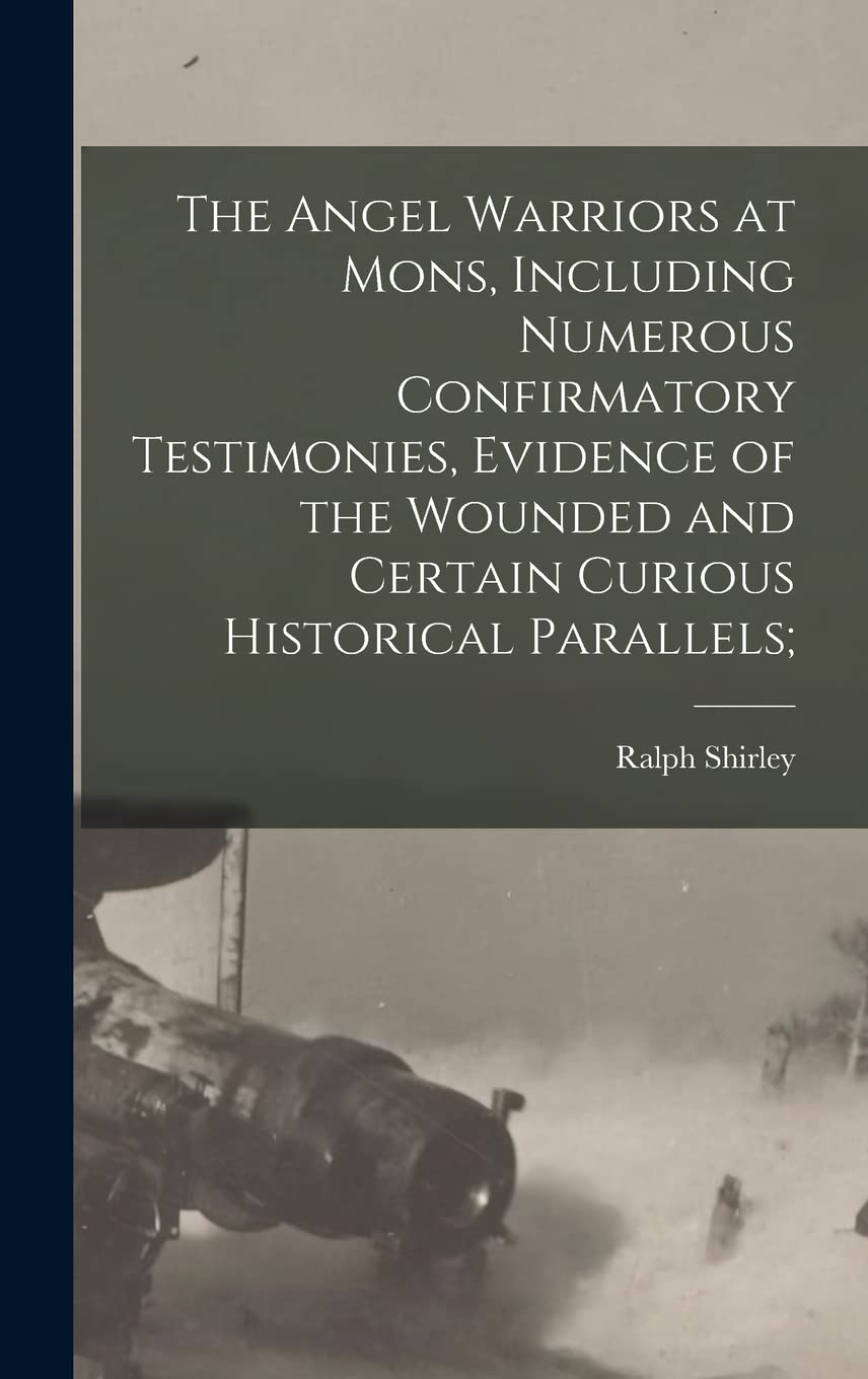 The Angel Warriors at Mons, Including Numerous Confirmatory Testimonies, Evidence of the Wounded and Certain Curious Historical Parallels; Politics & History