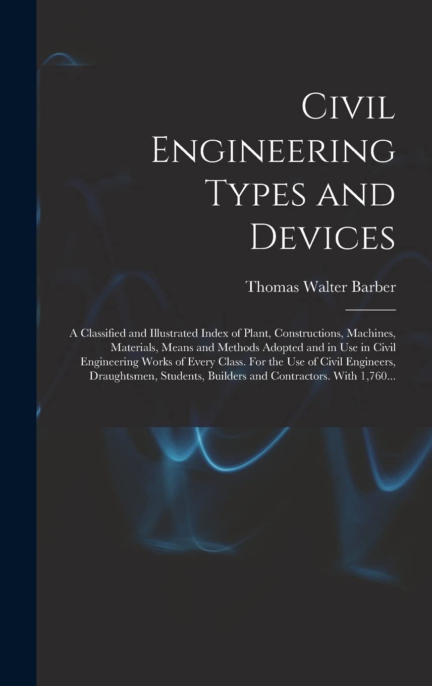 Civil Engineering Types and Devices; a Classified and Illustrated Index of Plant, Constructions, Machines, Materials, Means and Methods Adopted and in ... Civil Engineers, Draughtsmen, Students, ... Business & Technology