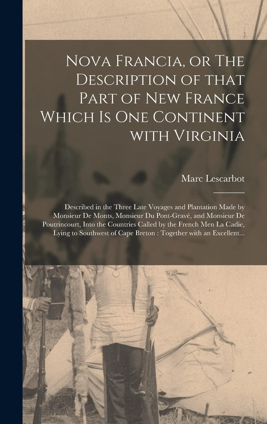Nova Francia, or The Description of That Part of New France Which is One Continent With Virginia : Described in the Three Late Voyages and ... and Monsieur De Poutrincourt, Into The... Politics & History