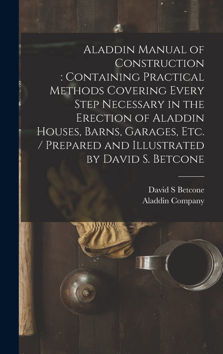 Aladdin Manual of Construction: containing Practical Methods Covering Every Step Necessary in the Erection of Aladdin Houses, Barns, Garages, Etc. / prepared and Illustrated by David S. Betcone Business, Finance & Career