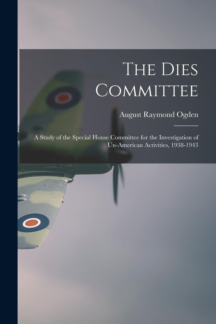 The Dies Committee; a Study of the Special House Committee for the Investigation of Un-American Activities, 1938-1943 Politics & History