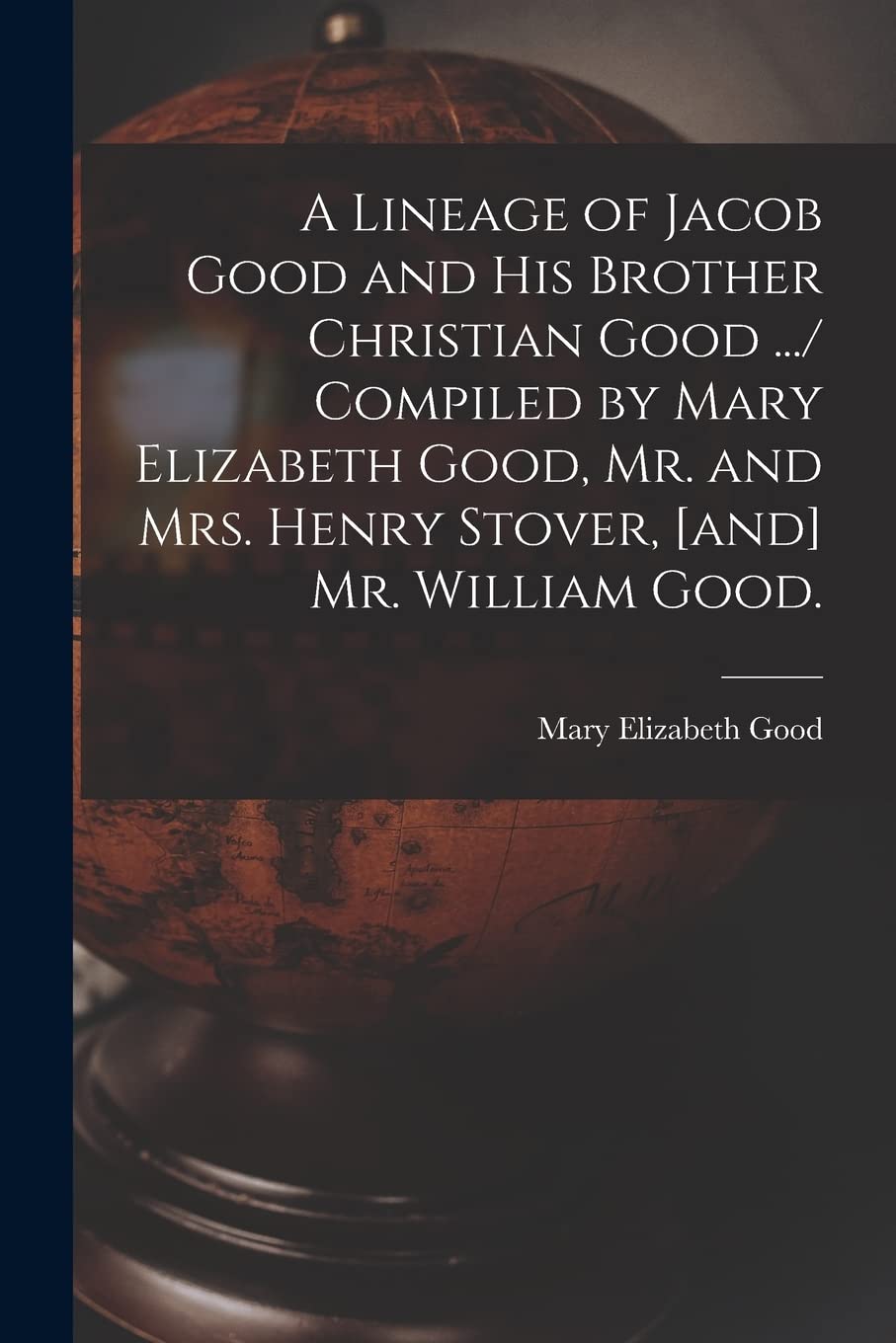 A Lineage of Jacob Good and His Brother Christian Good .../ Compiled by Mary Elizabeth Good, Mr. and Mrs. Henry Stover, Mr. William Good. Geology & Geography