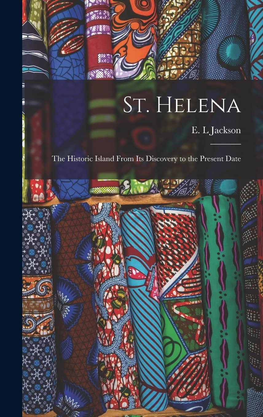 St. Helena: the Historic Island From Its Discovery to the Present Date Politics & History