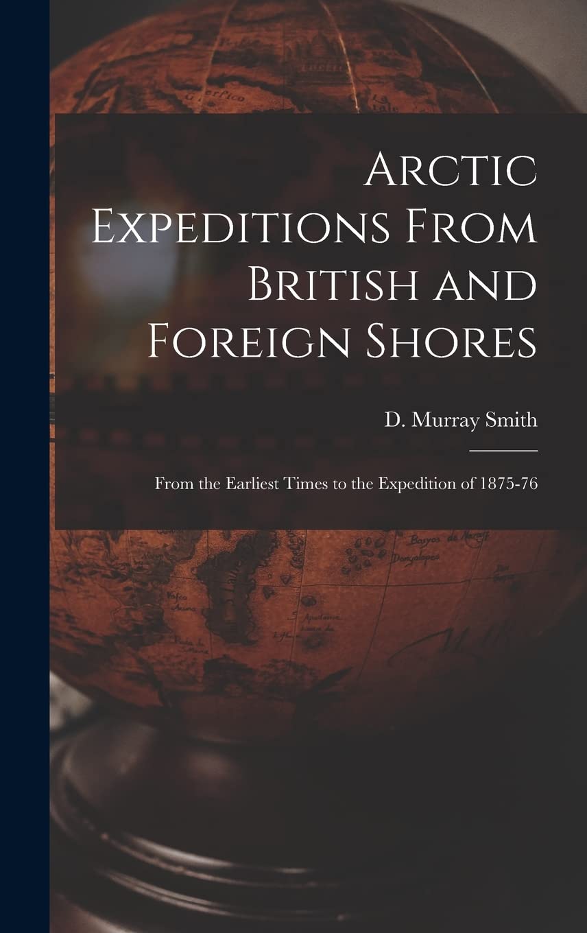 Arctic Expeditions From British and Foreign Shores : From the Earliest Times to the Expedition of 1875-76 Geology & Geography
