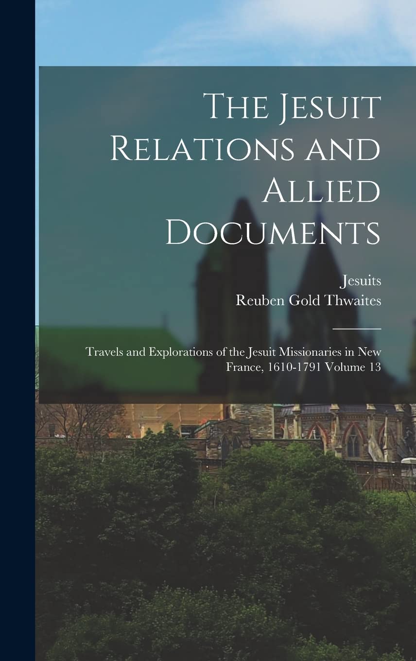 The Jesuit Relations and Allied Documents: Travels and Explorations of the Jesuit Missionaries in New France, 1610-1791 Volume 13 Politics & History