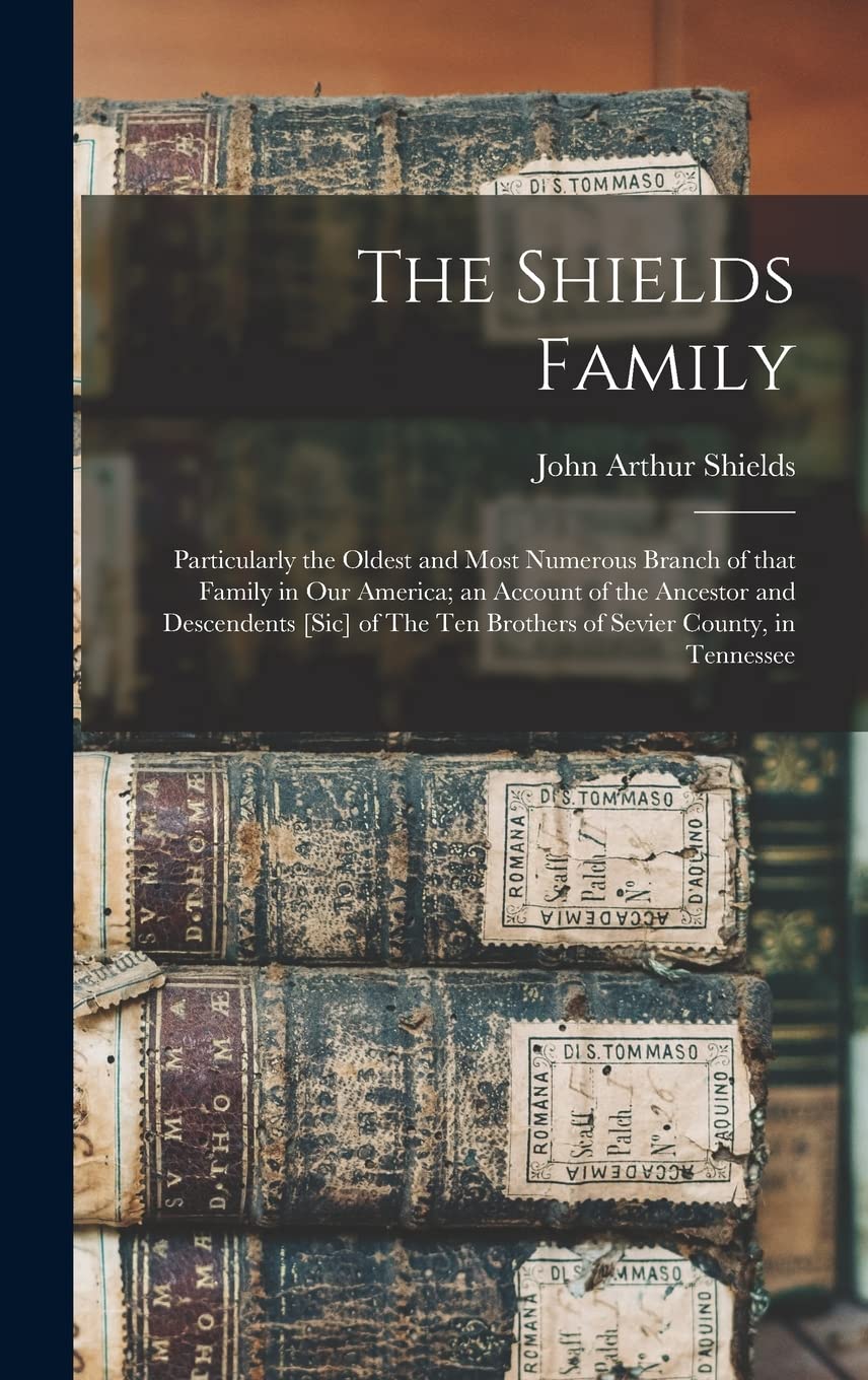 The Shields Family: Particularly the Oldest and Most Numerous Branch of That Family in Our America; an Account of the Ancestor and Descendents of The Ten Brothers of Sevier County, in Tennessee Reference Books