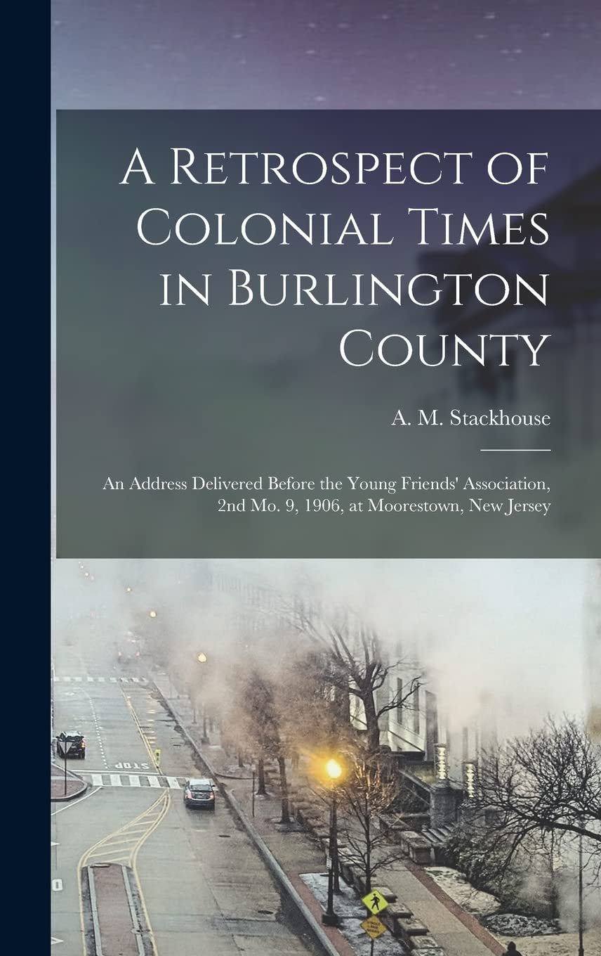 A Retrospect of Colonial Times in Burlington County: an Address Delivered Before the Young Friends' Association, 2nd Mo. 9, 1906, at Moorestown, New Jersey book