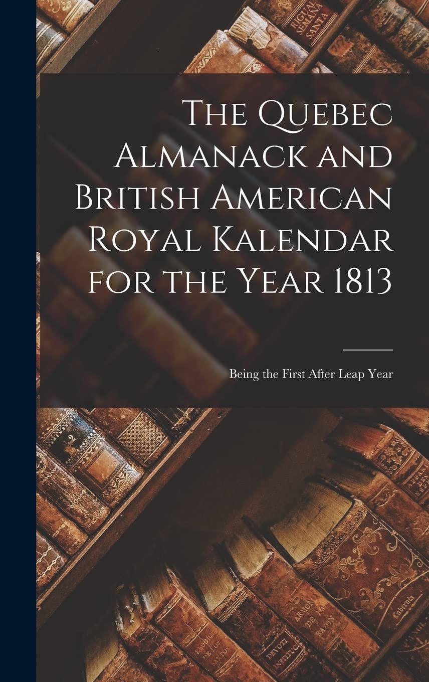 The Quebec Almanack and British American Royal Kalendar for the Year 1813 : Being the First After Leap Year Reference Books