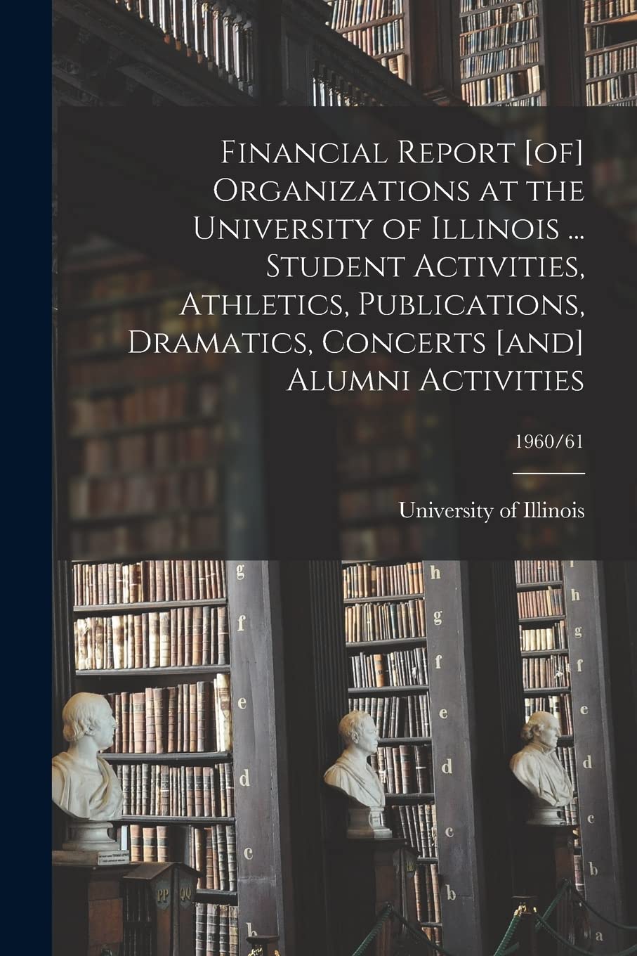 Financial Report Organizations at the University of Illinois ... Student Activities, Athletics, Publications, Dramatics, Concerts Alumni Activities; 1960/61 Philosophy