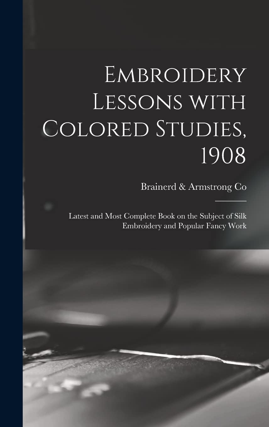 Embroidery Lessons With Colored Studies, 1908: Latest and Most Complete Book on the Subject of Silk Embroidery and Popular Fancy Work Hobbies & Crafts