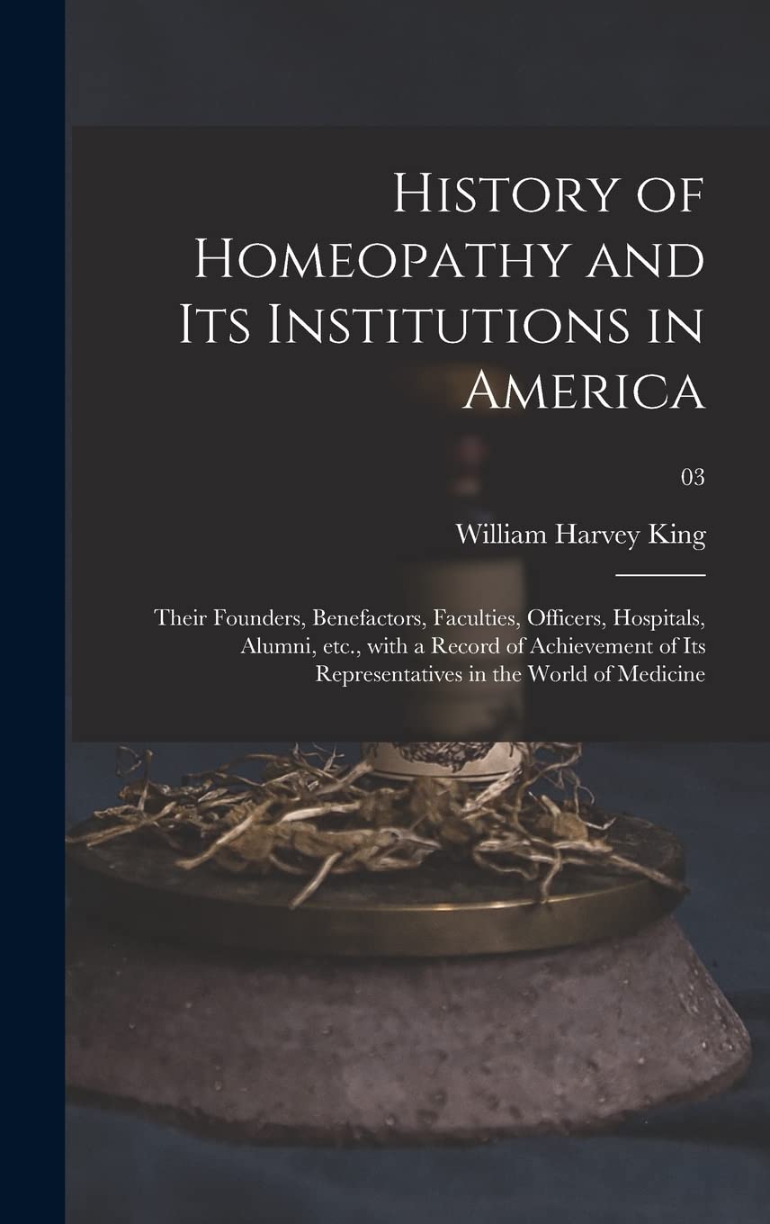 History of Homeopathy and Its Institutions in America; Their Founders, Benefactors, Faculties, Officers, Hospitals, Alumni, Etc., With a Record of ... Representatives in the World of Medicine; 03 Medicine
