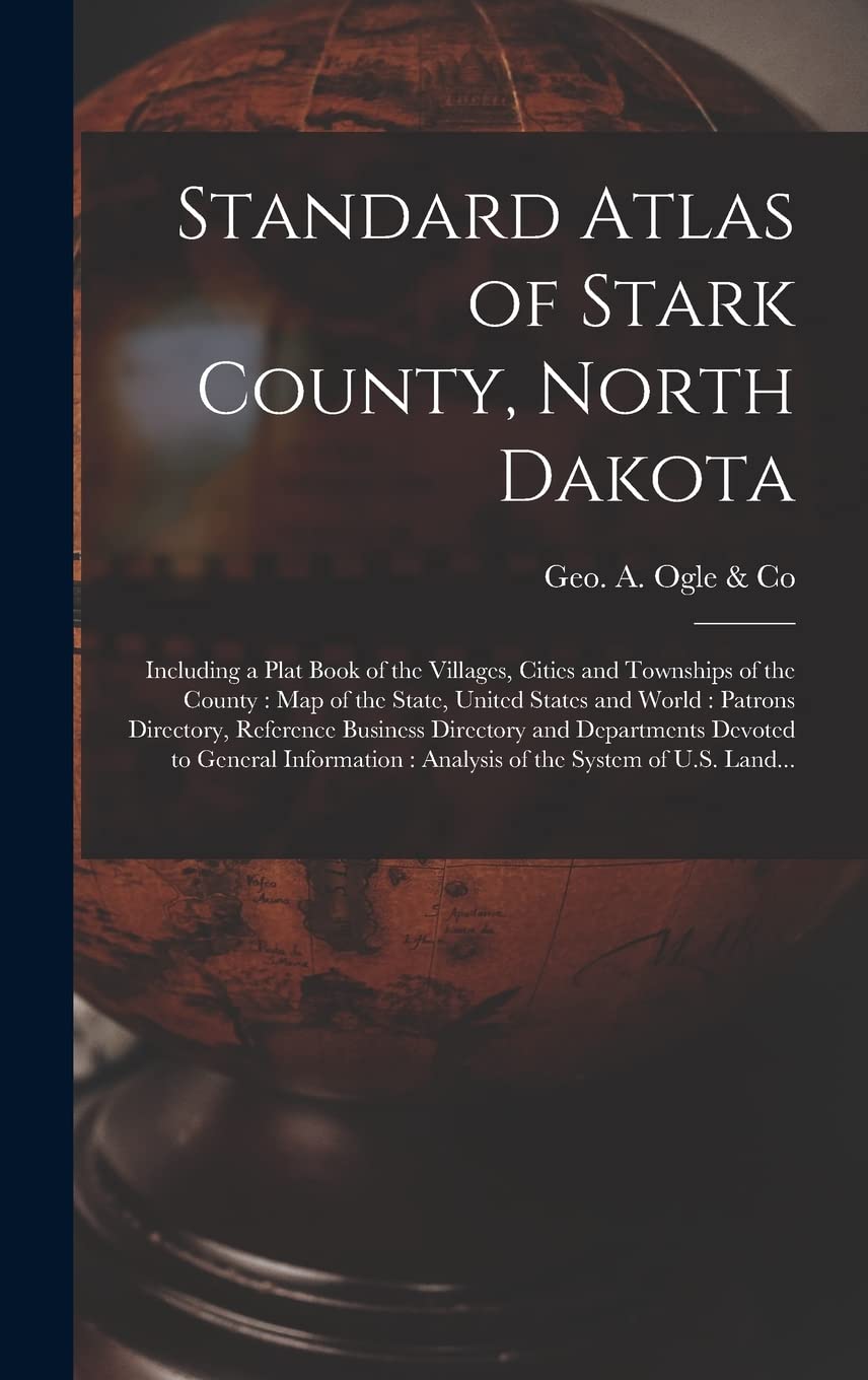 Standard Atlas of Stark County, North Dakota: Including a Plat Book of the Villages, Cities and Townships of the County: Map of the State, United ... and Departments Devoted to General... Geology & Geography