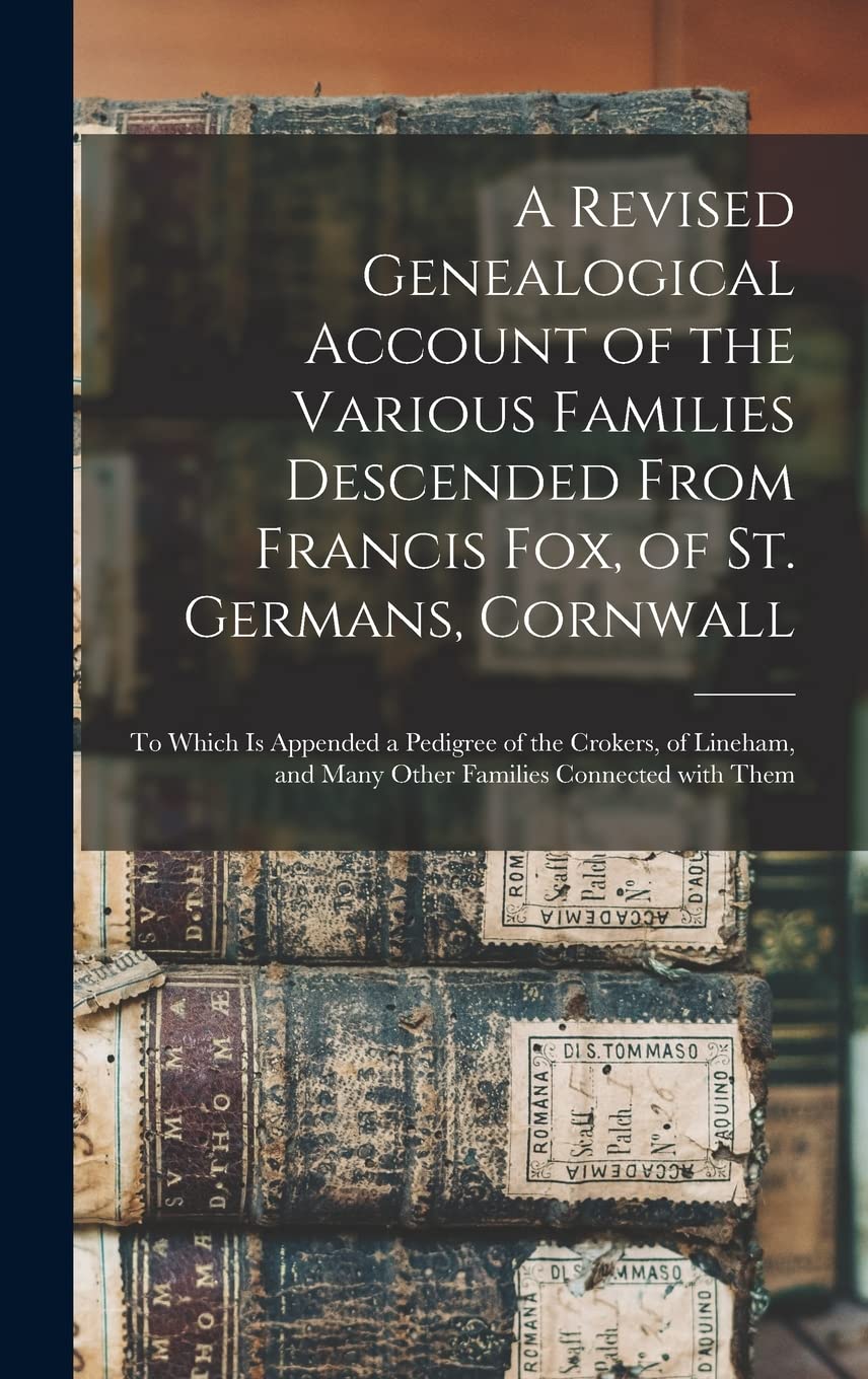 A Revised Genealogical Account of the Various Families Descended From Francis Fox, of St. Germans, Cornwall: to Which is Appended a Pedigree of the ... and Many Other Families Connected With Them Reference Books