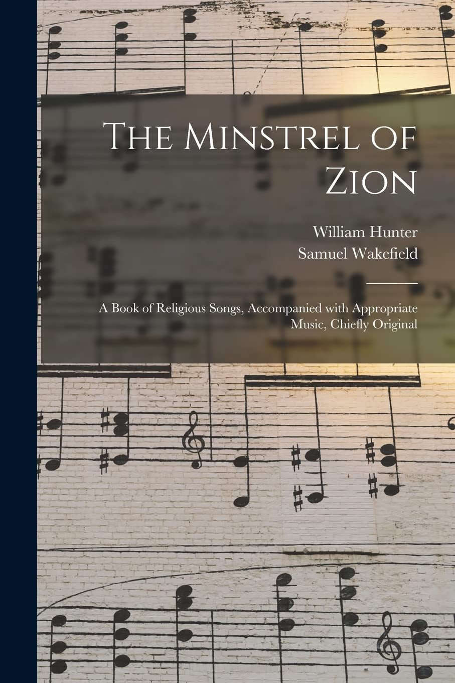 The Minstrel of Zion: a Book of Religious Songs, Accompanied With Appropriate Music, Chiefly Original Arts & Music