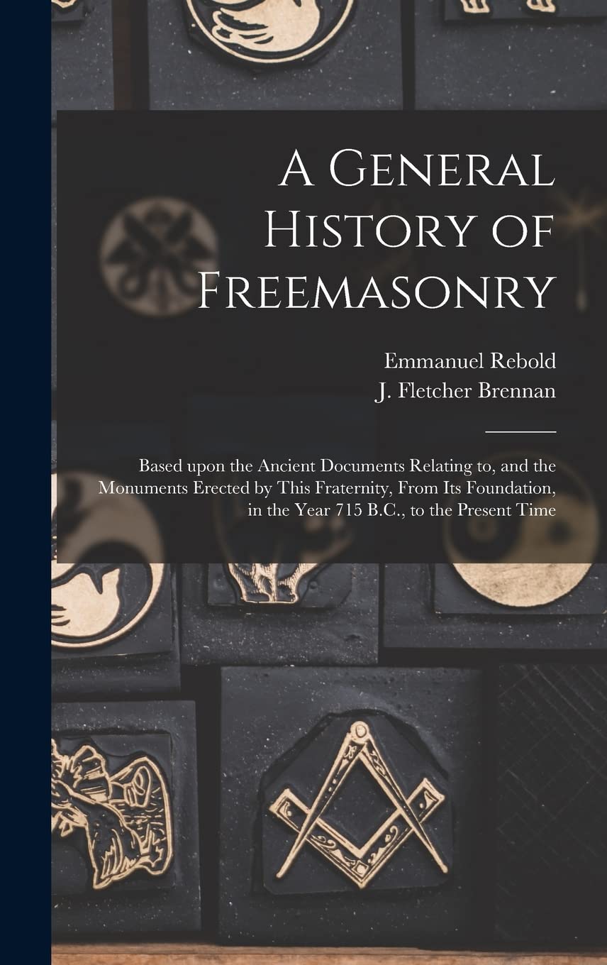 A General History of Freemasonry: Based Upon the Ancient Documents Relating to, and the Monuments Erected by This Fraternity, From Its Foundation, in the Year 715 B.C., to the Present Time Books