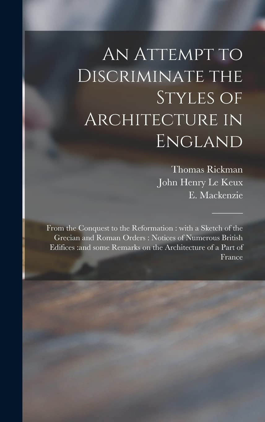 An Attempt to Discriminate the Styles of Architecture in England: From the Conquest to the Reformation: With a Sketch of the Grecian and Roman Orders: ... on the Architecture of a Part of France Architecture