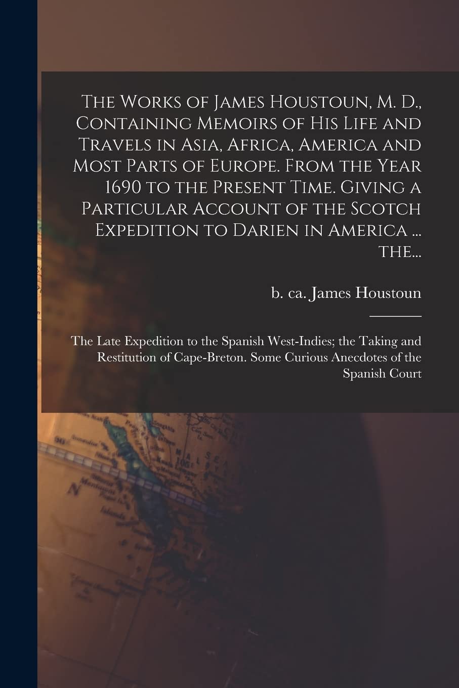 The Works of James Houstoun, M. D., Containing Memoirs of His Life and Travels in Asia, Africa, America and Most Parts of Europe. From the Year 1690 ... Expedition to Darien in America ... The... Politics & History
