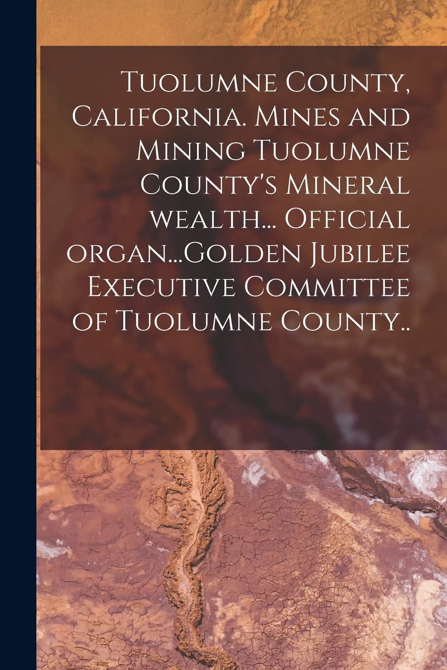 Tuolumne County, California. Mines and Mining Tuolumne County's Mineral Wealth... Official Organ...Golden Jubilee Executive Committee of Tuolumne County.. Business & Technology