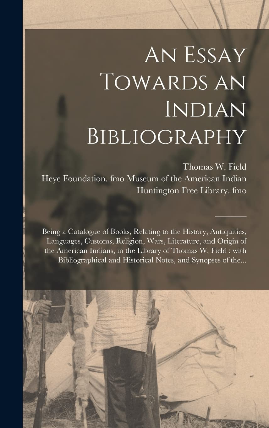 An Essay Towards an Indian Bibliography: Being a Catalogue of Books, Relating to the History, Antiquities, Languages, Customs, Religion, Wars, ... Thomas W. Field; With Bibliographical And... Politics & History